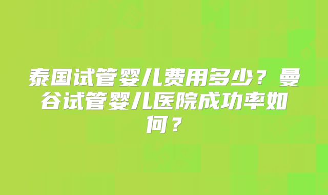 泰国试管婴儿费用多少?曼谷试管婴儿医院成功率如何?