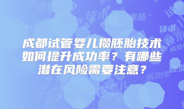 成都试管婴儿攒胚胎技术如何提升成功率?有哪些潜在风险需要注意?