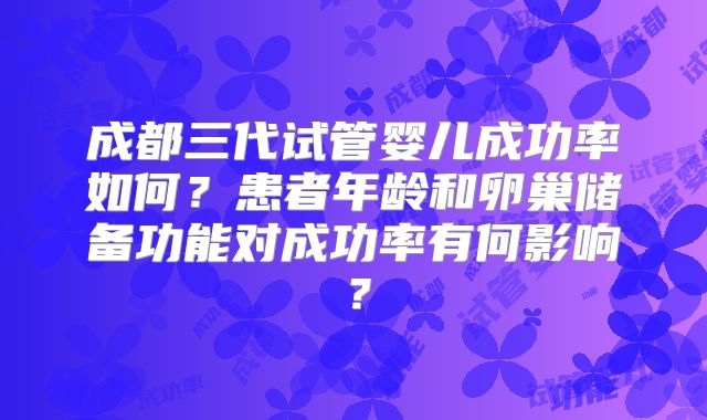 成都三代试管婴儿成功率如何？患者年龄和卵巢储备功能对成功率有何影响？