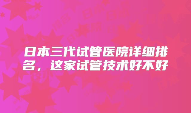 日本三代试管医院详细排名,这家试管技术好不好