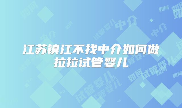江苏镇江不找中介如何做拉拉试管婴儿