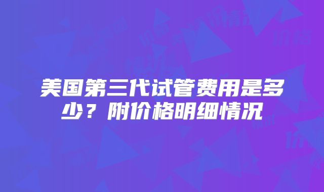 美国第三代试管费用是多少?附价格明细情况