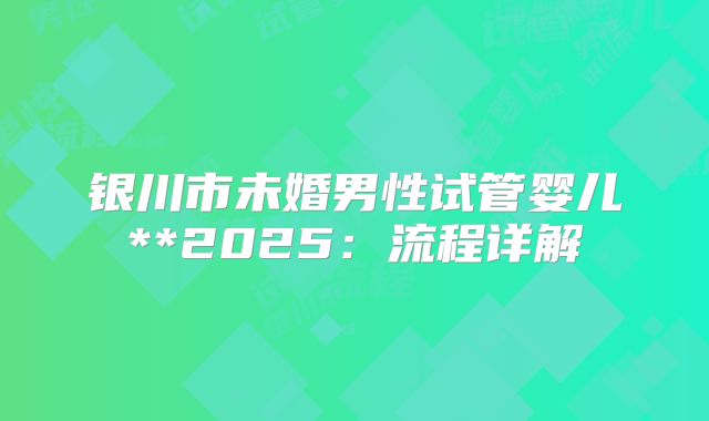 银川市未婚男性试管婴儿**2025：流程详解