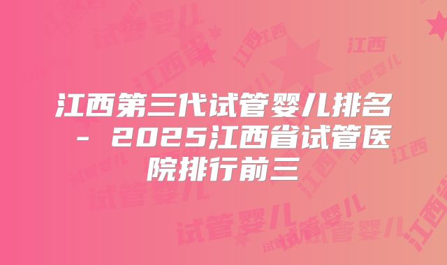 江西第三代试管婴儿排名 - 2025江西省试管医院排行前三