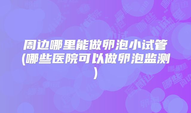 周边哪里能做卵泡小试管(哪些医院可以做卵泡监测)