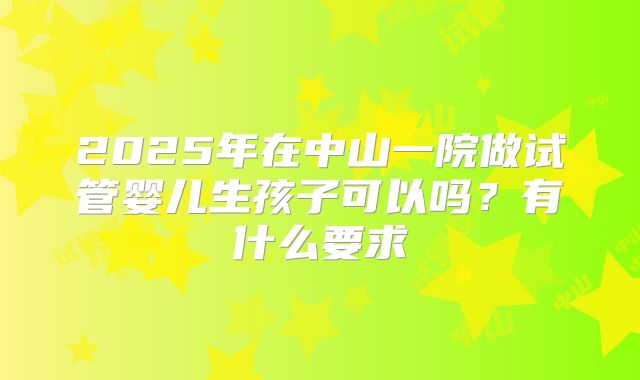 2025年在中山一院做试管婴儿生孩子可以吗？有什么要求