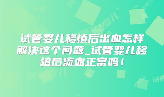 试管婴儿移植后出血怎样解决这个问题_试管婴儿移植后流血正常吗!