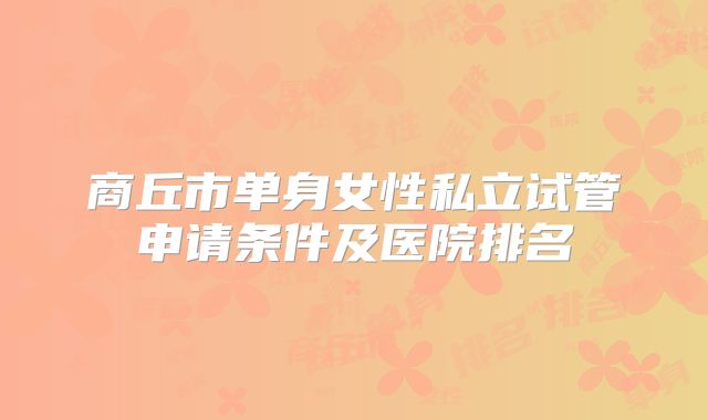 商丘市单身女性私立试管申请条件及医院排名
