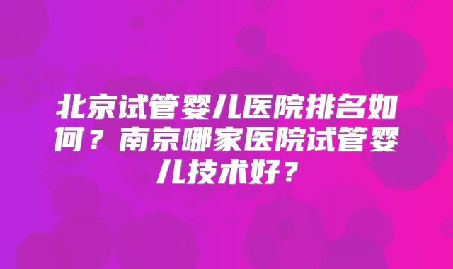北京试管婴儿医院排名如何？南京哪家医院试管婴儿技术好？