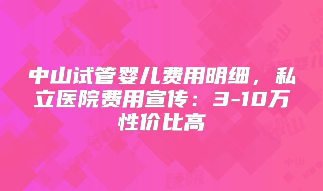 中山试管婴儿费用明细，私立医院费用宣传：3-10万性价比高
