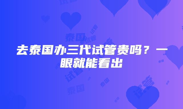 去泰国办三代试管贵吗？一眼就能看出