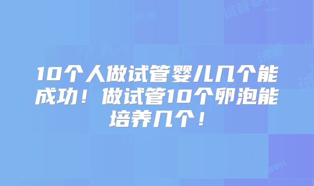 10个人做试管婴儿几个能成功!做试管10个卵泡能培养几个!
