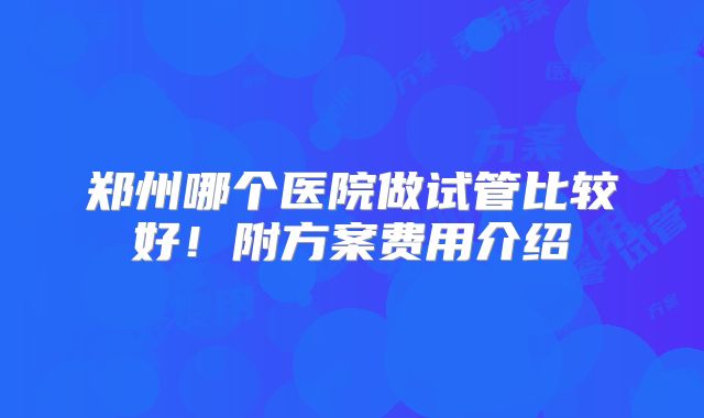 郑州哪个医院做试管比较好!附方案费用介绍