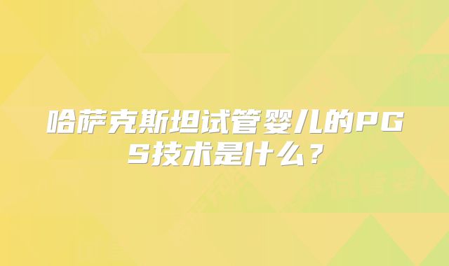 哈萨克斯坦试管婴儿的PGS技术是什么？