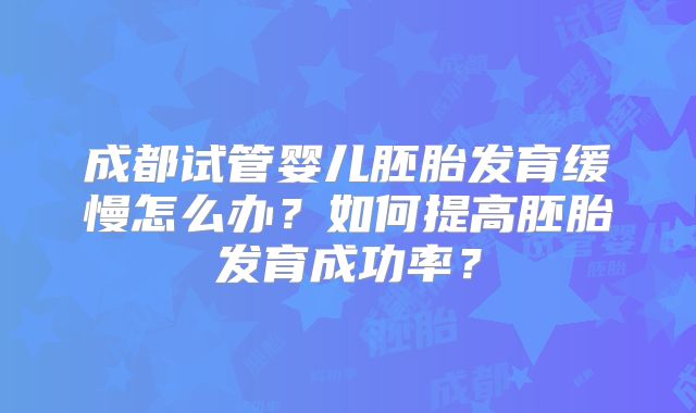 成都试管婴儿胚胎发育缓慢怎么办?如何提高胚胎发育成功率?
