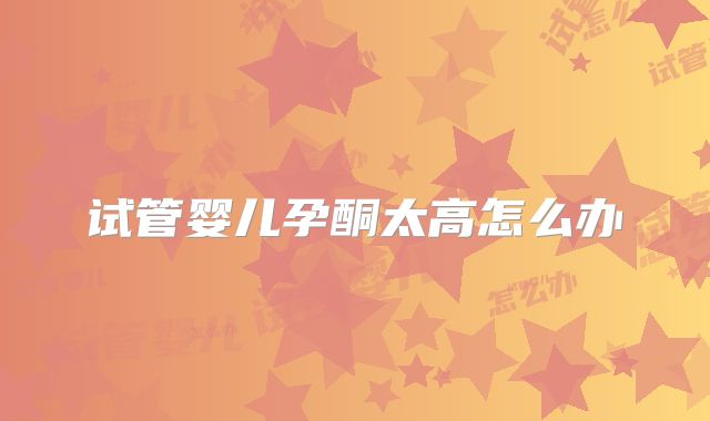 试管婴儿孕酮太高怎么办