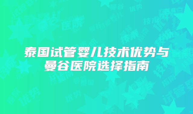 泰国试管婴儿技术优势与曼谷医院选择指南