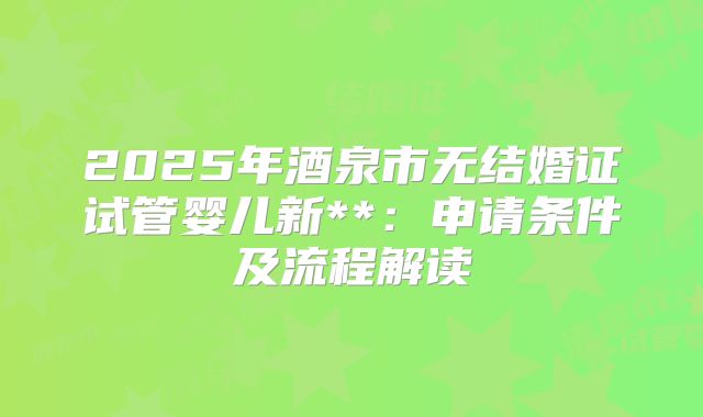 2025年酒泉市无结婚证试管婴儿新**:申请条件及流程解读