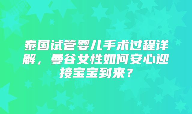 泰国试管婴儿手术过程详解,曼谷女性如何安心迎接宝宝到来?