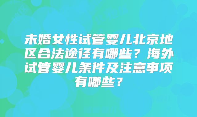 未婚女性试管婴儿北京地区合法途径有哪些?海外试管婴儿条件及注意事项有哪些?