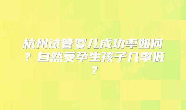 杭州试管婴儿成功率如何?自然受孕生孩子几率低?