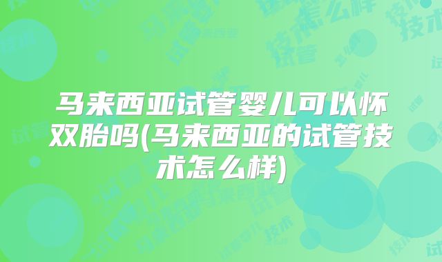 马来西亚试管婴儿可以怀双胎吗(马来西亚的试管技术怎么样)