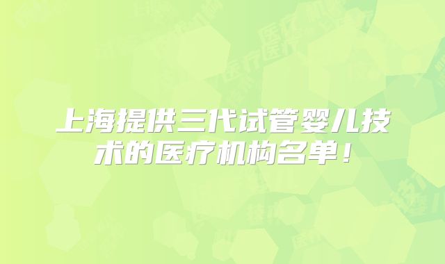 上海提供三代试管婴儿技术的医疗机构名单!