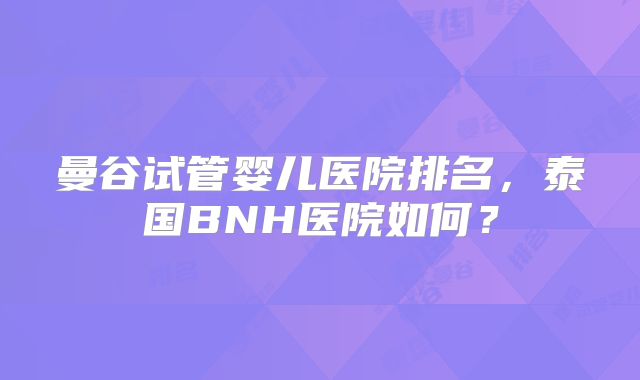 曼谷试管婴儿医院排名,泰国BNH医院如何?