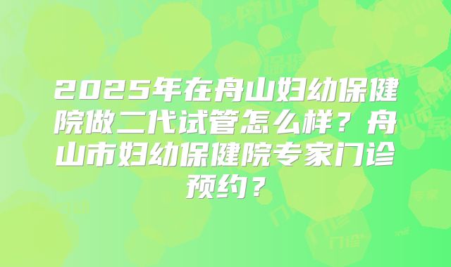 2025年在舟山妇幼保健院做二代试管怎么样？舟山市妇幼保健院专家门诊预约？