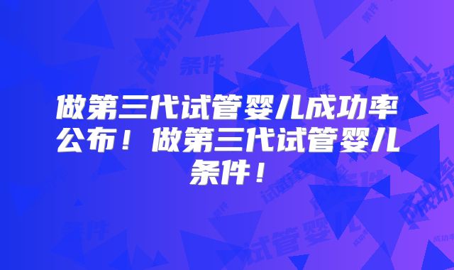 做第三代试管婴儿成功率公布！做第三代试管婴儿条件！