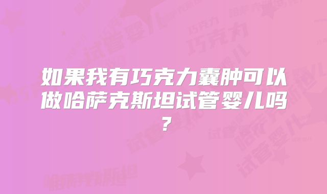 如果我有巧克力囊肿可以做哈萨克斯坦试管婴儿吗?