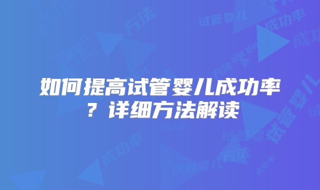 如何提高试管婴儿成功率？详细方法解读