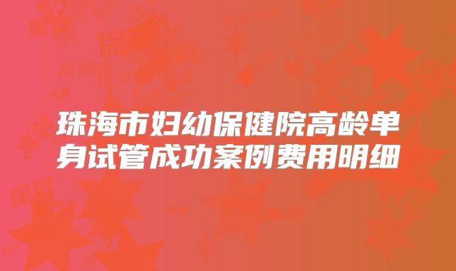 珠海市妇幼保健院高龄单身试管成功案例费用明细