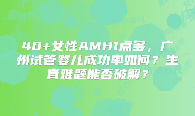 40+女性AMH1点多,广州试管婴儿成功率如何?生育难题能否破解?
