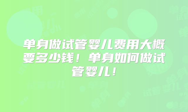 单身做试管婴儿费用大概要多少钱!单身如何做试管婴儿!