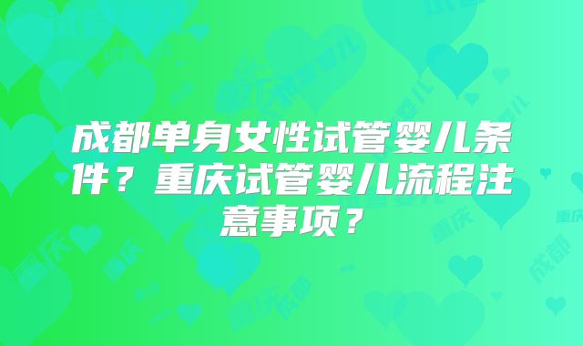 成都单身女性试管婴儿条件?重庆试管婴儿流程注意事项?