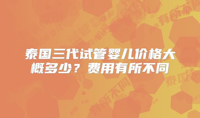 泰国三代试管婴儿价格大概多少?费用有所不同