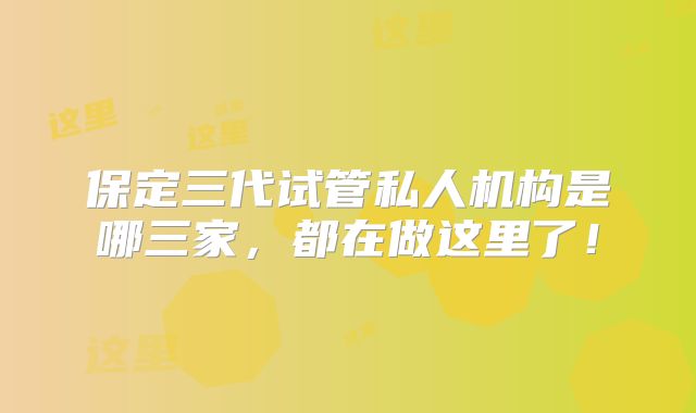 保定三代试管私人机构是哪三家，都在做这里了！