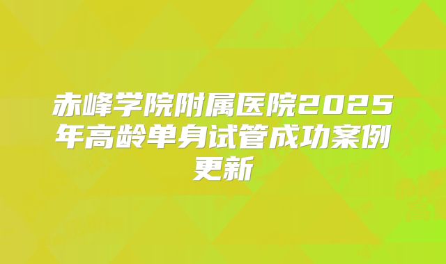 赤峰学院附属医院2025年高龄单身试管成功案例更新