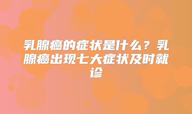 乳腺癌的症状是什么?乳腺癌出现七大症状及时就诊