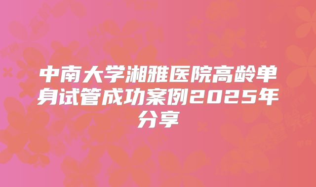 中南大学湘雅医院高龄单身试管成功案例2025年分享
