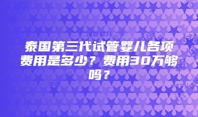泰国第三代试管婴儿各项费用是多少？费用30万够吗？