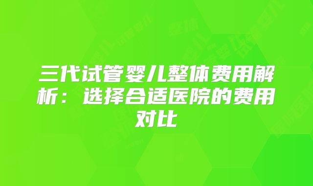 三代试管婴儿整体费用解析:选择合适医院的费用对比