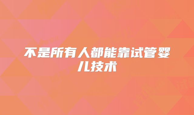不是所有人都能靠试管婴儿技术
