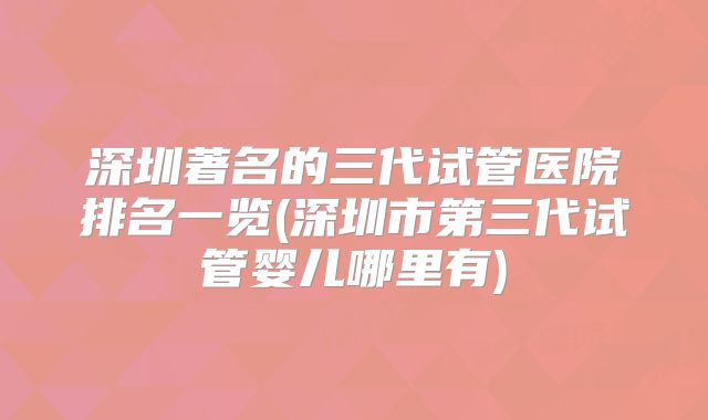 深圳著名的三代试管医院排名一览(深圳市第三代试管婴儿哪里有)