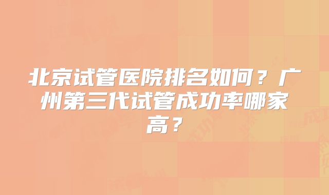 北京试管医院排名如何?广州第三代试管成功率哪家高?