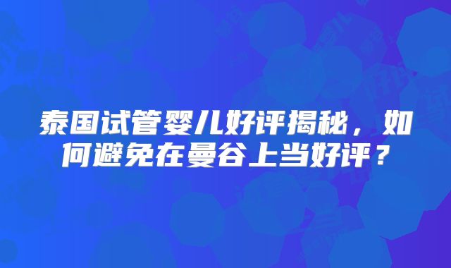 泰国试管婴儿好评揭秘，如何避免在曼谷上当好评？