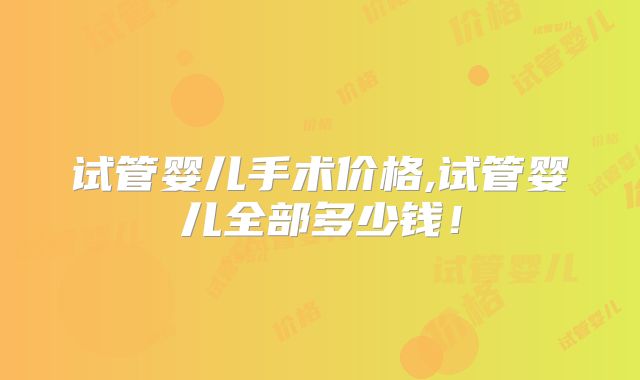 试管婴儿手术价格,试管婴儿全部多少钱!