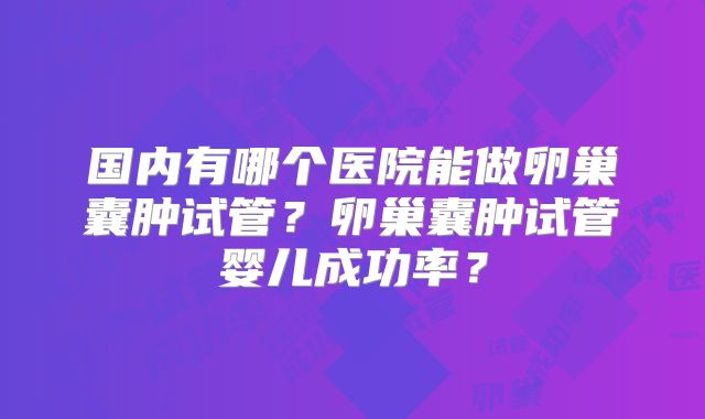国内有哪个医院能做卵巢囊肿试管?卵巢囊肿试管婴儿成功率?
