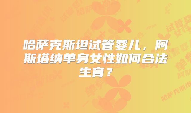 哈萨克斯坦试管婴儿，阿斯塔纳单身女性如何合法生育？
